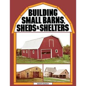 Building Small Barns, Sheds & Shelters -- Monte Burch